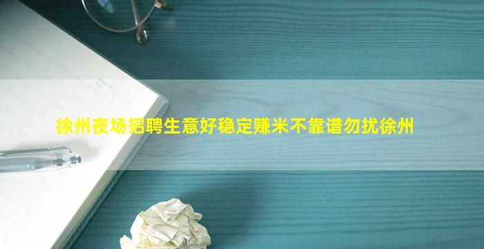 徐州夜场招聘生意好稳定赚米不靠谱勿扰徐州